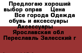 Предлогаю хороший выбор оправ  › Цена ­ 1 000 - Все города Одежда, обувь и аксессуары » Аксессуары   . Ярославская обл.,Переславль-Залесский г.